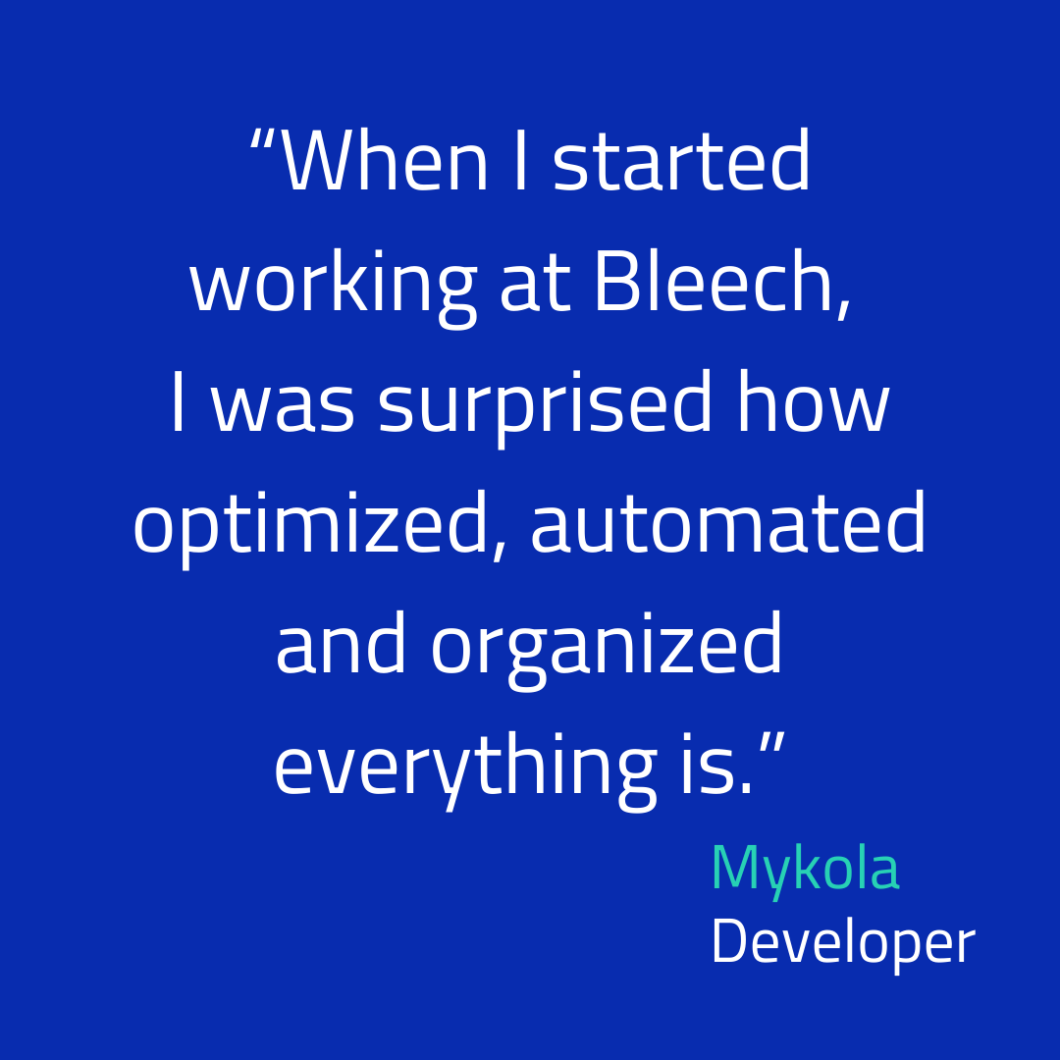 Quote: When I started working at Bleech, I was surprised how optimized, automated and organized everything is. By developer Mykola