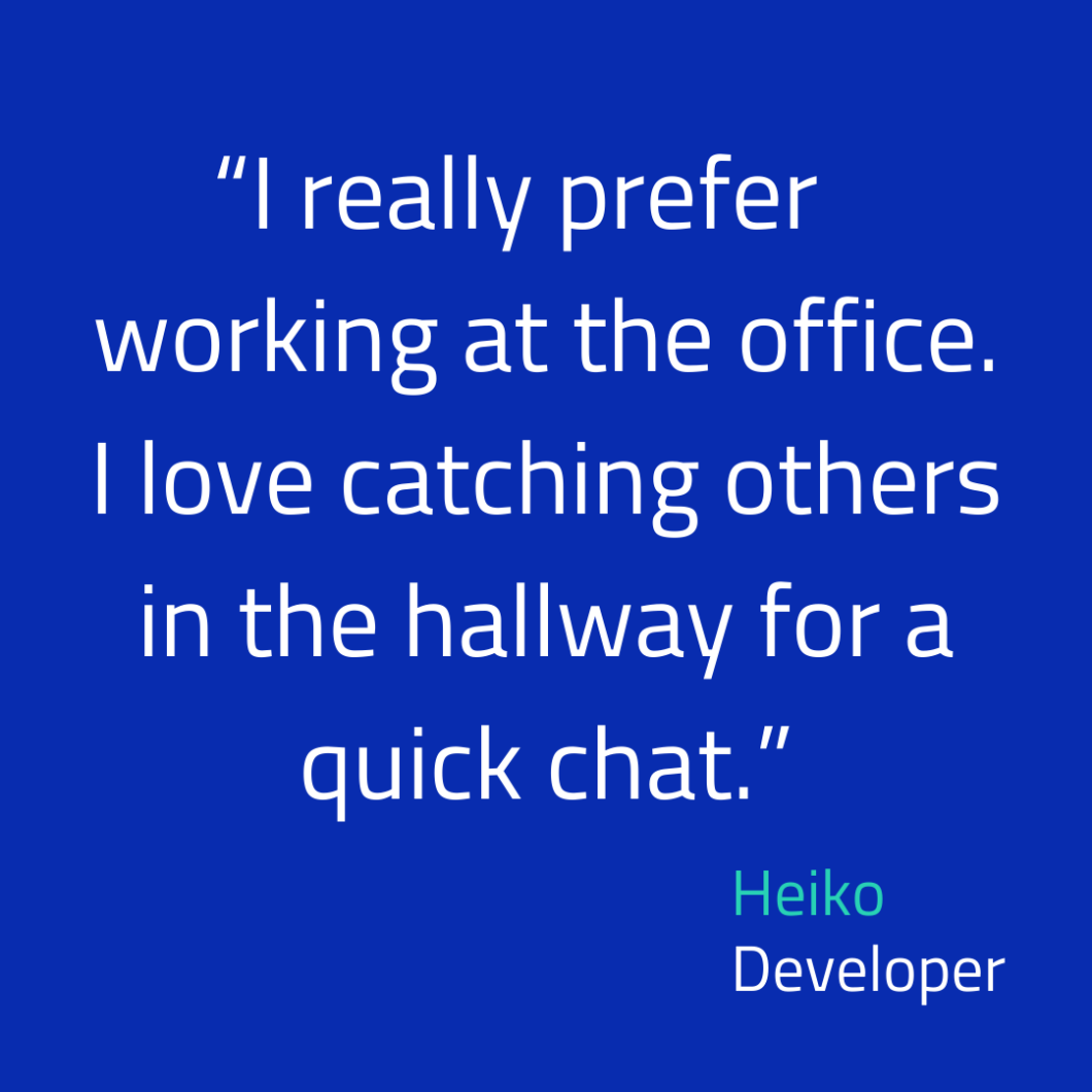 Quote: I really prefer working at the office. I love catching others in the hallway for a quick chat. By developer Heiko.